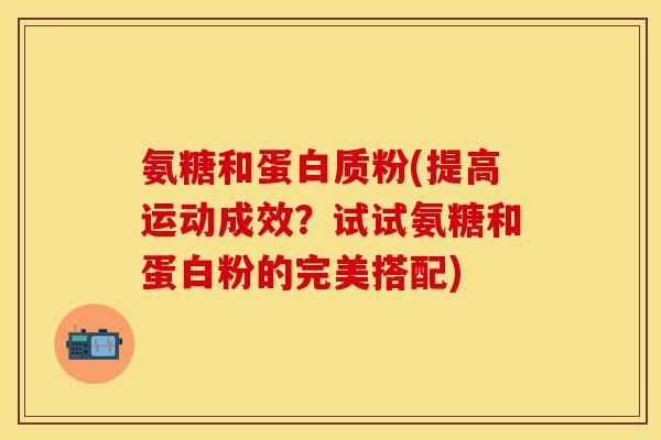 氨糖和蛋白质粉(提高运动成效？试试氨糖和蛋白粉的完美搭配)