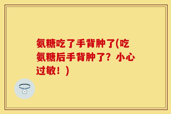 氨糖吃了手背肿了(吃氨糖后手背肿了?小心!) 氨糖吃了手背肿了(吃氨糖后手背肿了?小心!)