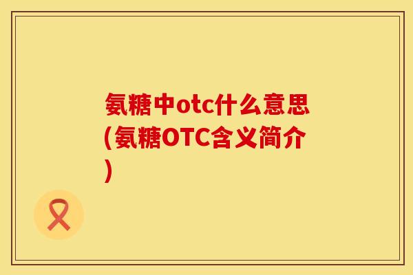 氨糖中otc什么意思(氨糖OTC含义简介)