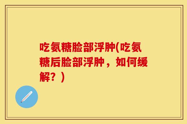 吃氨糖脸部浮肿(吃氨糖后脸部浮肿,如何缓解?) 吃氨糖脸部浮肿(吃氨糖后脸部浮肿,如何缓解?)