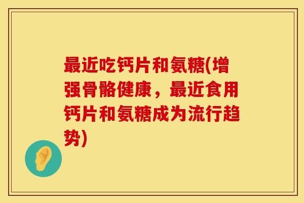 最近吃钙片和氨糖(增强骨骼健康,最近食用钙片和氨糖成为流行趋势)