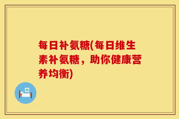 每日补氨糖(每日维生素补氨糖,助你健康营养均衡)