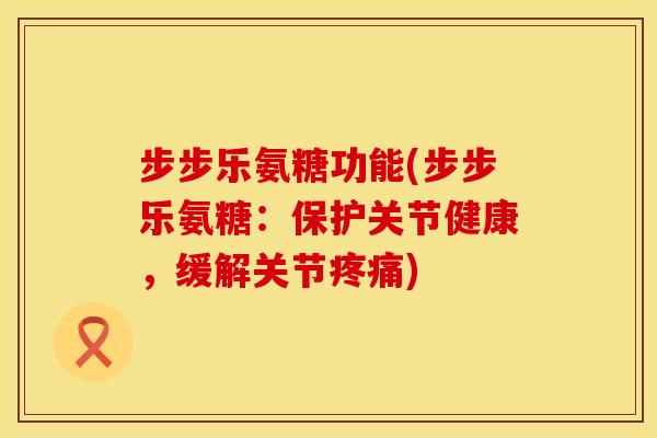 步步乐氨糖功能(步步乐氨糖:保护关节健康,缓解关节疼痛)