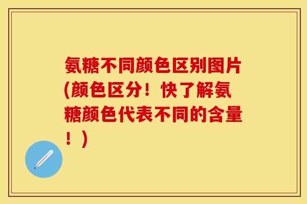 氨糖不同颜色区别图片(颜色区分!快了解氨糖颜色代表不同的含量!) 氨糖不同颜色区别图片(颜色区分!快了解氨糖颜色代表不同的含量!)