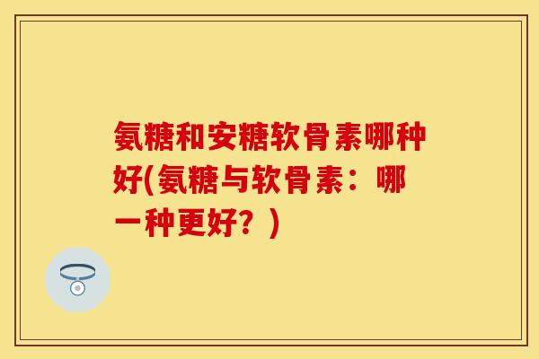 氨糖和安糖软骨素哪种好(氨糖与软骨素：哪一种更好？)