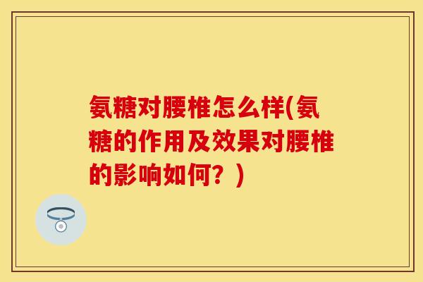 氨糖对腰椎怎么样(氨糖的作用及效果对腰椎的影响如何?) 氨糖对腰椎怎么样(氨糖的作用及效果对腰椎的影响如何?)