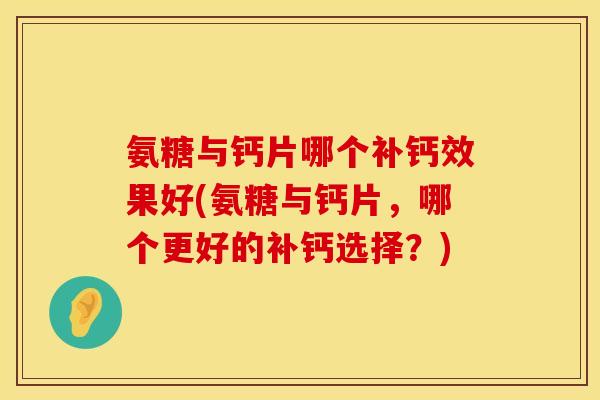 氨糖与钙片哪个补钙效果好(氨糖与钙片,哪个更好的补钙选择?) 氨糖与钙片哪个补钙效果好(氨糖与钙片,哪个更好的补钙选择?)