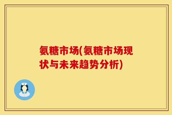 氨糖市场(氨糖市场现状与未来趋势分析)