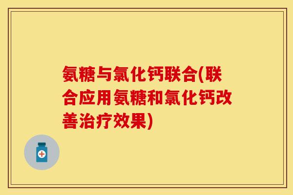 氨糖与氯化钙联合(联合应用氨糖和氯化钙改善治疗效果)