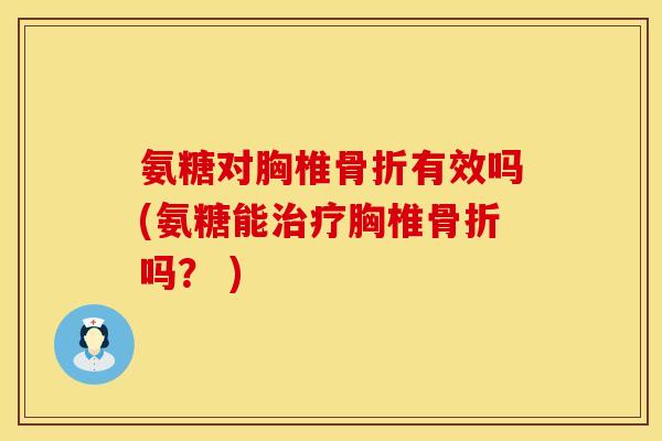 氨糖对胸椎骨折有效吗(氨糖能治疗胸椎骨折吗？ )