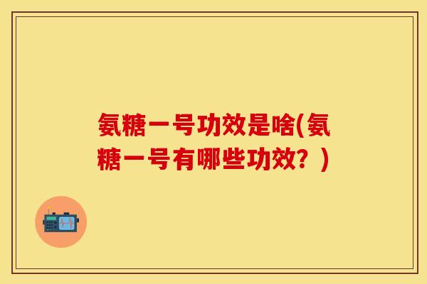氨糖一号功效是啥(氨糖一号有哪些功效?) 氨糖一号功效是啥(氨糖一号有哪些功效?)
