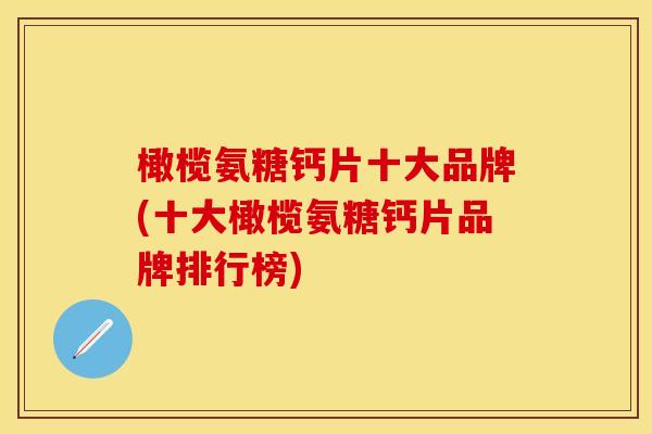 橄榄氨糖钙片十大品牌(十大橄榄氨糖钙片品牌排行榜)