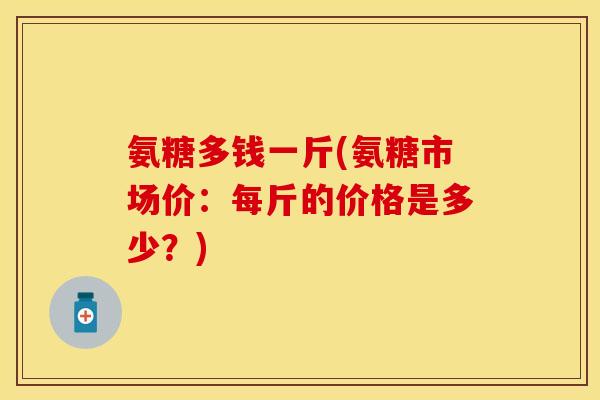 氨糖多钱一斤(氨糖市场价：每斤的价格是多少？)
