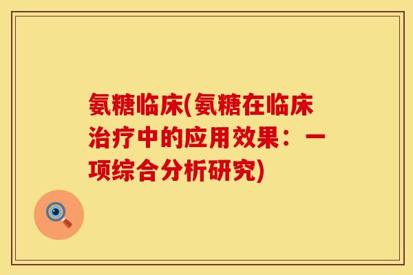 氨糖临床(氨糖在临床中的应用效果:一项综合分析研究) 氨糖临床(氨糖在临床中的应用效果:一项综合分析研究)