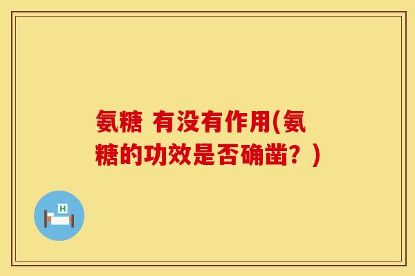 氨糖 有没有作用(氨糖的功效是否确凿?) 氨糖 有没有作用(氨糖的功效是否确凿?)