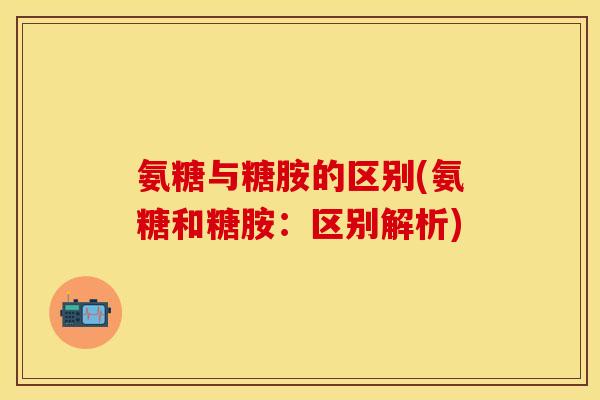 氨糖与糖胺的区别(氨糖和糖胺:区别解析) 氨糖与糖胺的区别(氨糖和糖胺:区别解析)