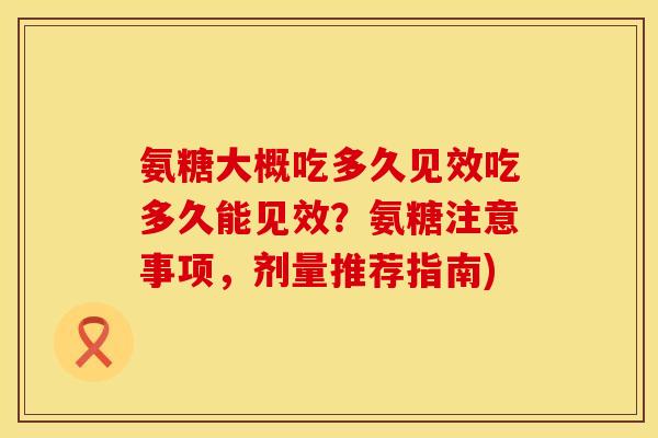 氨糖大概吃多久见效吃多久能见效？氨糖注意事项，剂量推荐指南)