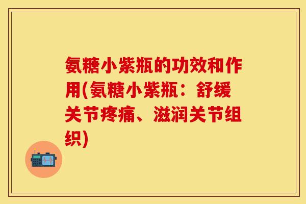 氨糖小紫瓶的功效和作用(氨糖小紫瓶:舒缓关节、滋润关节组织) 氨糖小紫瓶的功效和作用(氨糖小紫瓶:舒缓关节、滋润关节组织)
