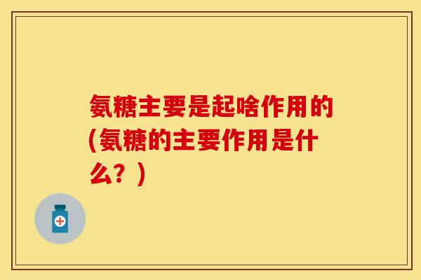 氨糖主要是起啥作用的(氨糖的主要作用是什么?) 氨糖主要是起啥作用的(氨糖的主要作用是什么?)
