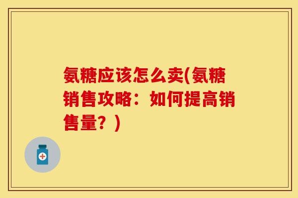 氨糖应该怎么卖(氨糖销售攻略:如何提高销售量?)