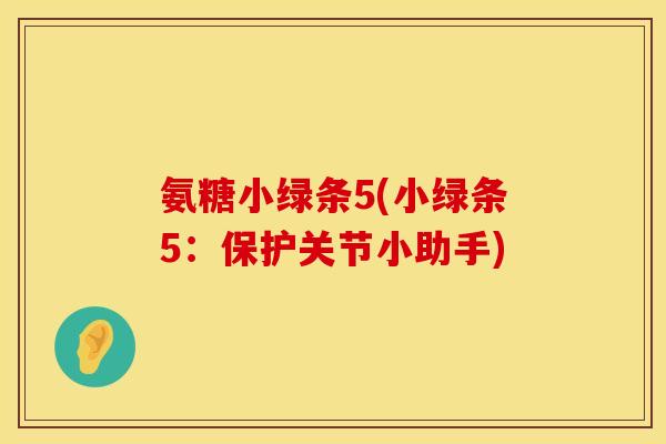氨糖小绿条5(小绿条5:保护关节小助手) 氨糖小绿条5(小绿条5:保护关节小助手)