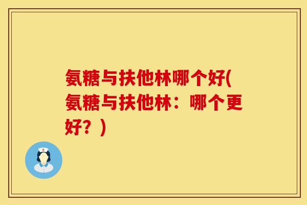 氨糖与扶他林哪个好(氨糖与扶他林:哪个更好?) 氨糖与扶他林哪个好(氨糖与扶他林:哪个更好?)