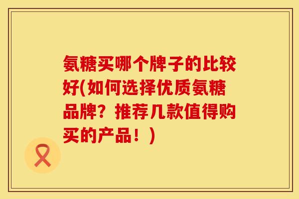 氨糖买哪个牌子的比较好(如何选择优质氨糖品牌?推荐几款值得购买的产品!) 氨糖买哪个牌子的比较好(如何选择优质氨糖品牌?推荐几款值得购买的产品!)