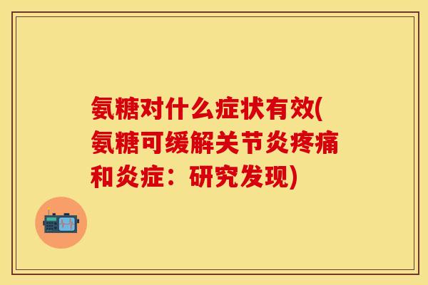 氨糖对什么症状有效(氨糖可缓解关节炎疼痛和炎症：研究发现)