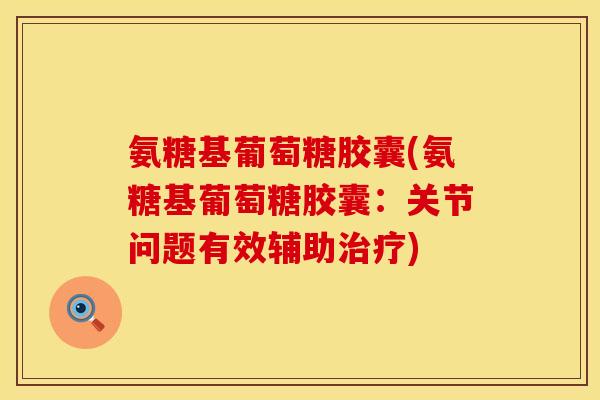 氨糖基葡萄糖胶囊(氨糖基葡萄糖胶囊：关节问题有效辅助治疗)