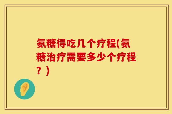 氨糖得吃几个疗程(氨糖需要多少个疗程?) 氨糖得吃几个疗程(氨糖需要多少个疗程?)