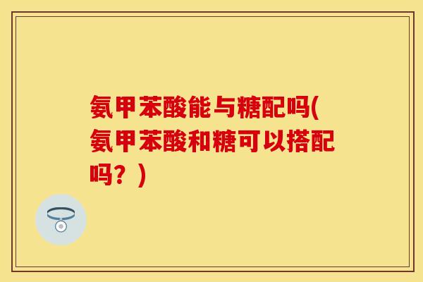 氨甲苯酸能与糖配吗(氨甲苯酸和糖可以搭配吗?) 氨甲苯酸能与糖配吗(氨甲苯酸和糖可以搭配吗?)