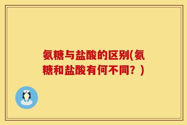 氨糖与盐酸的区别(氨糖和盐酸有何不同？)