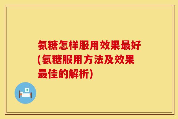氨糖怎样服用效果好(氨糖服用方法及效果佳的解析) 氨糖怎样服用效果好(氨糖服用方法及效果佳的解析)