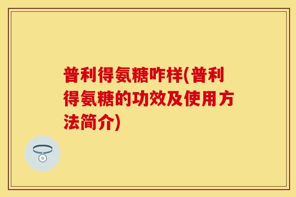 普利得氨糖咋样(普利得氨糖的功效及使用方法简介)