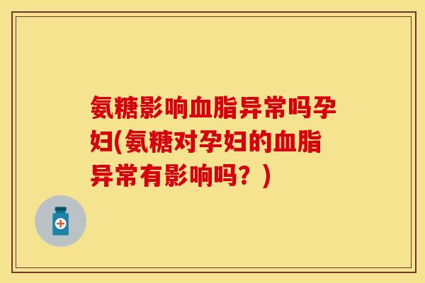 氨糖影响血脂异常吗孕妇(氨糖对孕妇的血脂异常有影响吗?)
