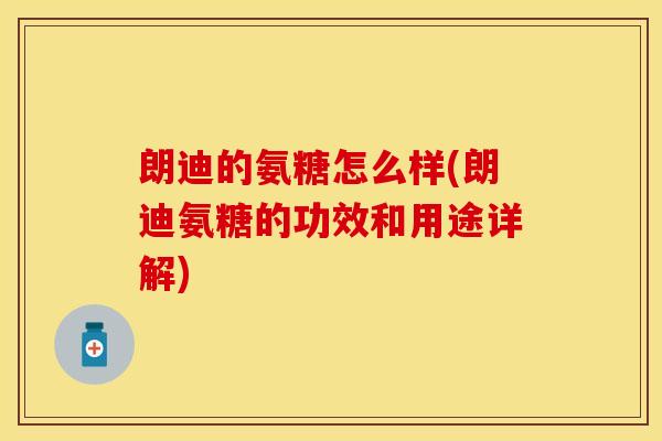 朗迪的氨糖怎么样(朗迪氨糖的功效和用途详解)