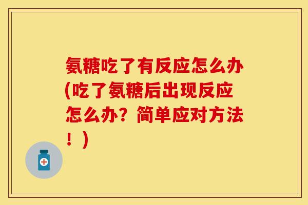 氨糖吃了有反应怎么办(吃了氨糖后出现反应怎么办?简单应对方法!) 氨糖吃了有反应怎么办(吃了氨糖后出现反应怎么办?简单应对方法!)