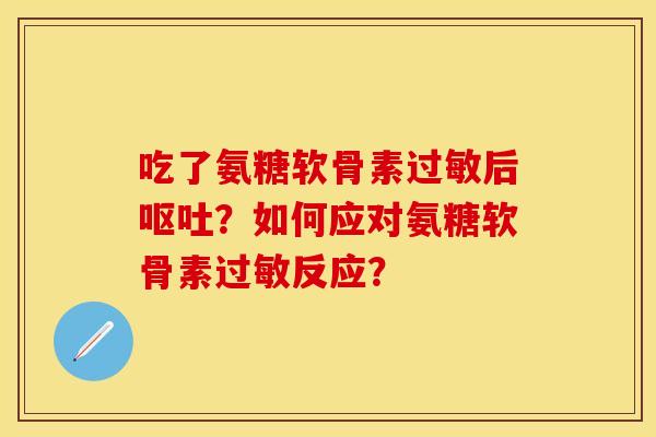 吃了氨糖软骨素过敏后呕吐?如何应对氨糖软骨素过敏反应?