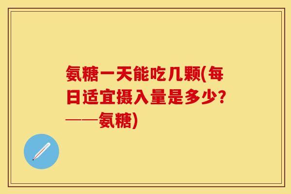 氨糖一天能吃几颗(每日适宜摄入量是多少?──氨糖)
