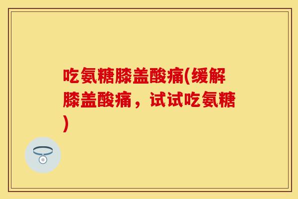 吃氨糖膝盖酸痛(缓解膝盖酸痛,试试吃氨糖) 吃氨糖膝盖酸痛(缓解膝盖酸痛,试试吃氨糖)