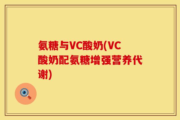 氨糖与VC酸奶(VC酸奶配氨糖增强营养代谢)