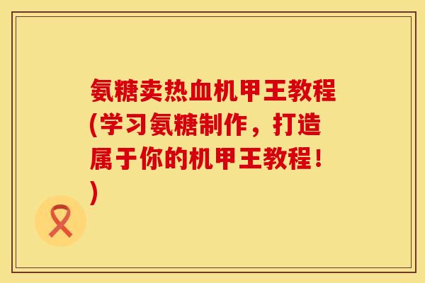 氨糖卖热血机甲王教程(学习氨糖制作，打造属于你的机甲王教程！)