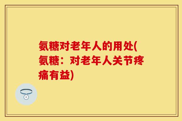 氨糖对老年人的用处(氨糖：对老年人关节疼痛有益)