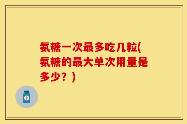 氨糖一次多吃几粒(氨糖的大单次用量是多少?) 氨糖一次多吃几粒(氨糖的大单次用量是多少?)
