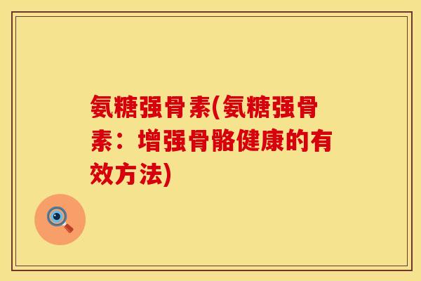 氨糖强骨素(氨糖强骨素:增强骨骼健康的有效方法) 氨糖强骨素(氨糖强骨素:增强骨骼健康的有效方法)