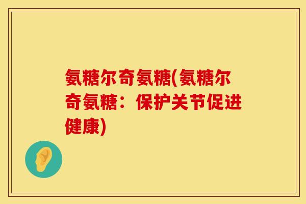 氨糖尔奇氨糖(氨糖尔奇氨糖:保护关节促进健康) 氨糖尔奇氨糖(氨糖尔奇氨糖:保护关节促进健康)