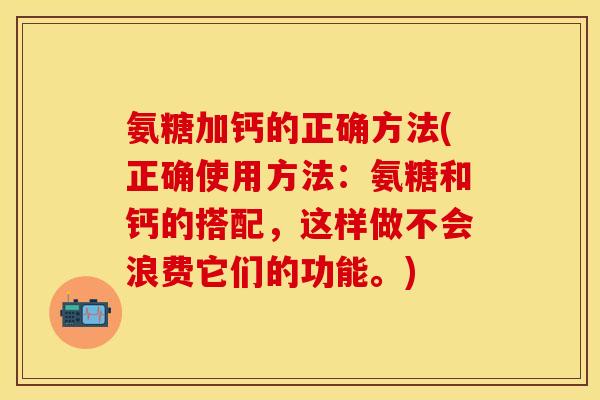 氨糖加钙的正确方法(正确使用方法：氨糖和钙的搭配，这样做不会浪费它们的功能。)