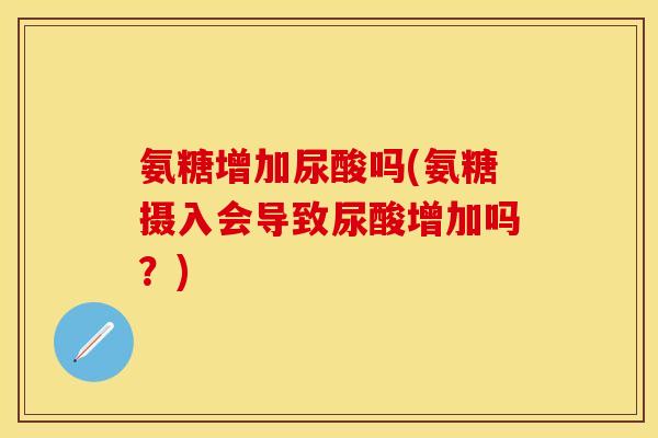氨糖增加尿酸吗(氨糖摄入会导致尿酸增加吗？)