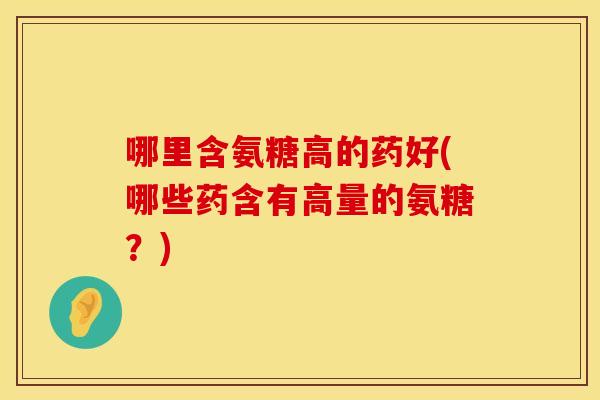 哪里含氨糖高的药好(哪些药含有高量的氨糖?)
