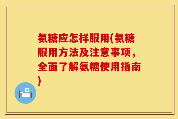 氨糖应怎样服用(氨糖服用方法及注意事项,全面了解氨糖使用指南) 氨糖应怎样服用(氨糖服用方法及注意事项,全面了解氨糖使用指南)